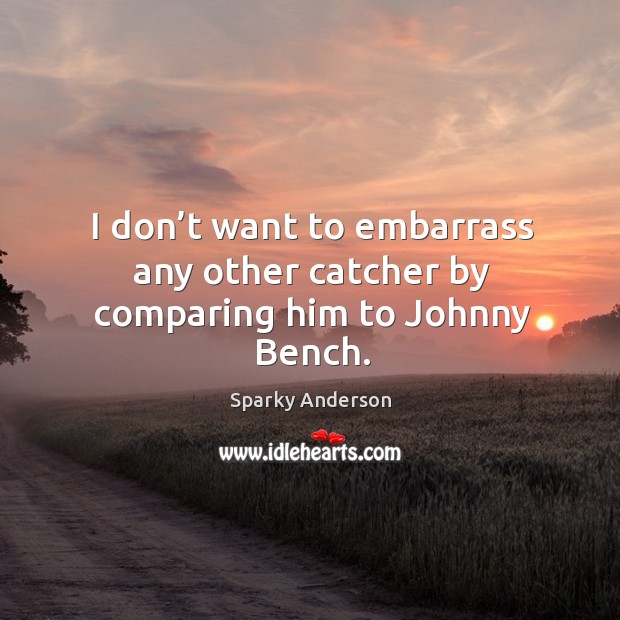 I don’t want to embarrass any other catcher by comparing him to johnny bench. Sparky Anderson Picture Quote