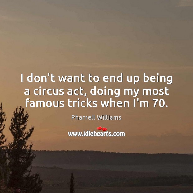 I don’t want to end up being a circus act, doing my most famous tricks when I’m 70. Image