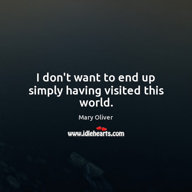 I don’t want to end up simply having visited this world. Mary Oliver Picture Quote