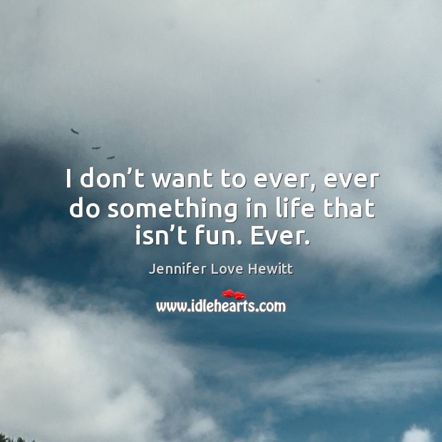 I don’t want to ever, ever do something in life that isn’t fun. Ever. Jennifer Love Hewitt Picture Quote