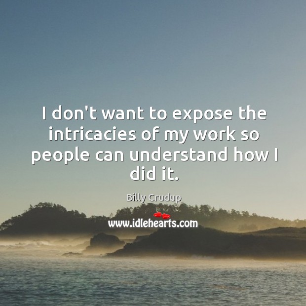 I don’t want to expose the intricacies of my work so people can understand how I did it. Billy Crudup Picture Quote