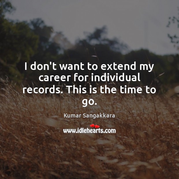 I don’t want to extend my career for individual records. This is the time to go. Kumar Sangakkara Picture Quote