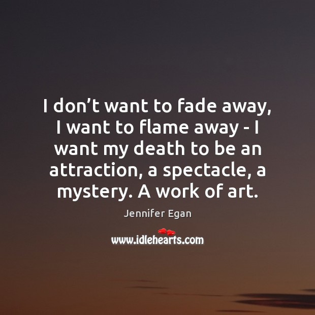 I don’t want to fade away, I want to flame away Jennifer Egan Picture Quote
