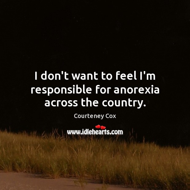 I don’t want to feel I’m responsible for anorexia across the country. Courteney Cox Picture Quote