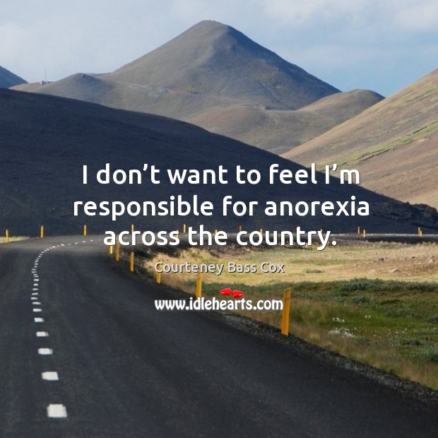 I don’t want to feel I’m responsible for anorexia across the country. Courteney Bass Cox Picture Quote