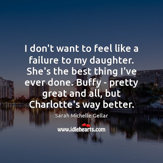 I don’t want to feel like a failure to my daughter. She’s Sarah Michelle Gellar Picture Quote