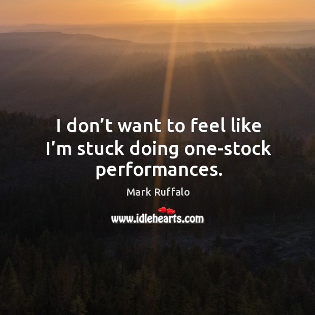 I don’t want to feel like I’m stuck doing one-stock performances. Mark Ruffalo Picture Quote