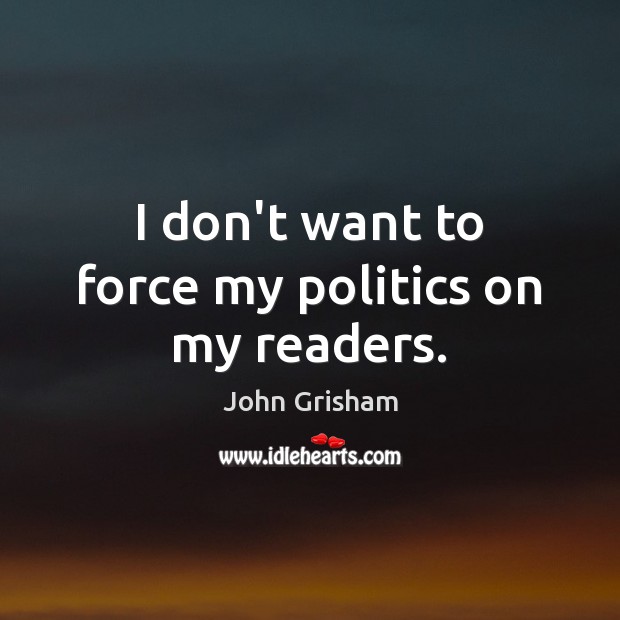 I don’t want to force my politics on my readers. John Grisham Picture Quote