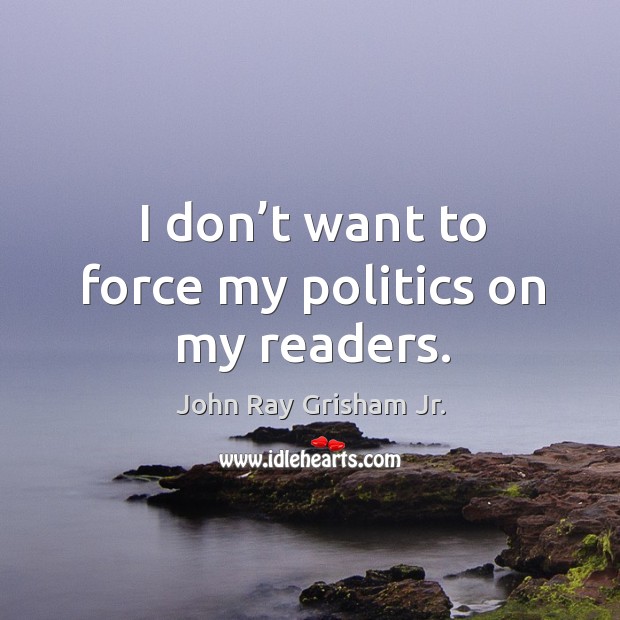I don’t want to force my politics on my readers. John Ray Grisham Jr. Picture Quote