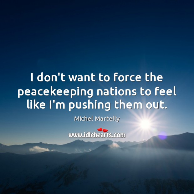 I don’t want to force the peacekeeping nations to feel like I’m pushing them out. Michel Martelly Picture Quote
