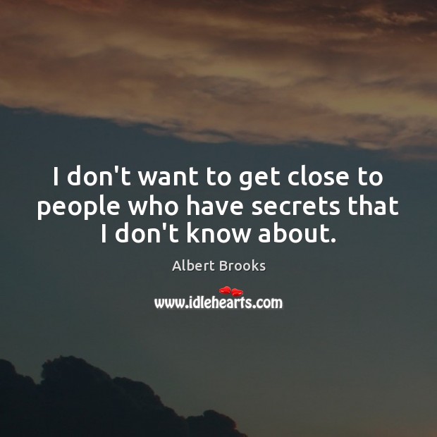 I don’t want to get close to people who have secrets that I don’t know about. Albert Brooks Picture Quote