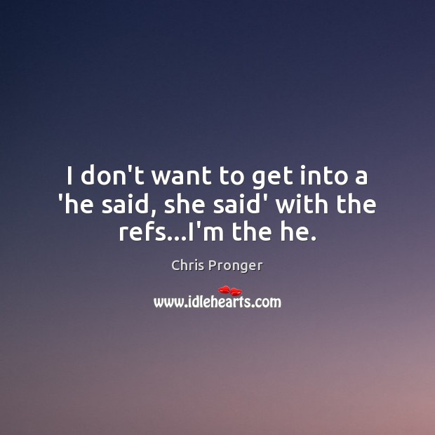 I don’t want to get into a ‘he said, she said’ with the refs…I’m the he. Chris Pronger Picture Quote