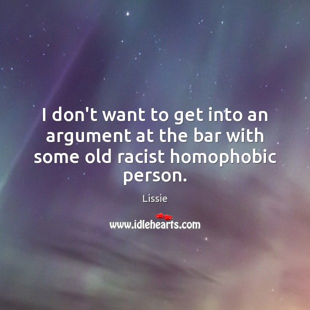 I don’t want to get into an argument at the bar with some old racist homophobic person. Lissie Picture Quote