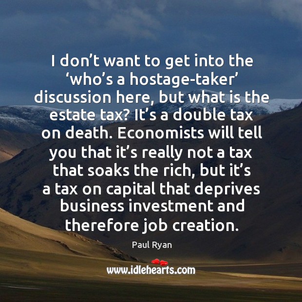 I don’t want to get into the ‘who’s a hostage-taker’ discussion here, but what is the estate tax? Paul Ryan Picture Quote