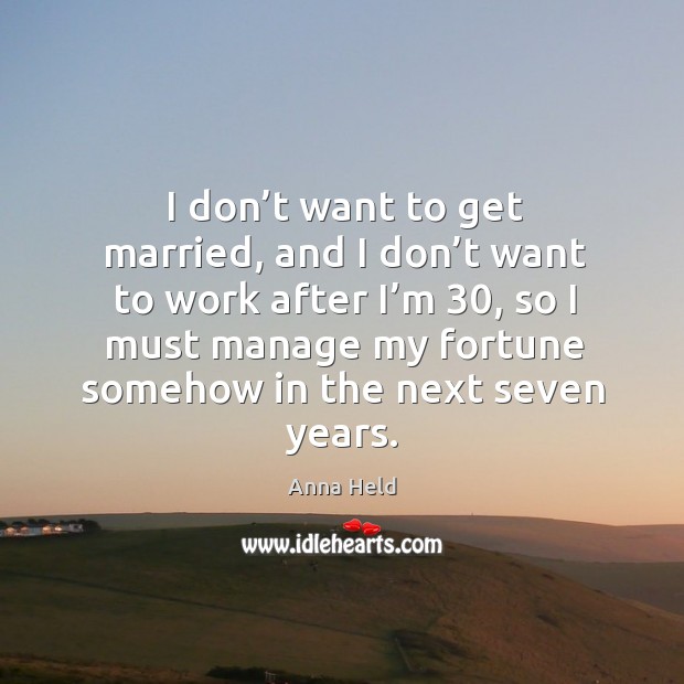 I don’t want to get married, and I don’t want to work after I’m 30, so I must manage my fortune somehow in the next seven years. Anna Held Picture Quote