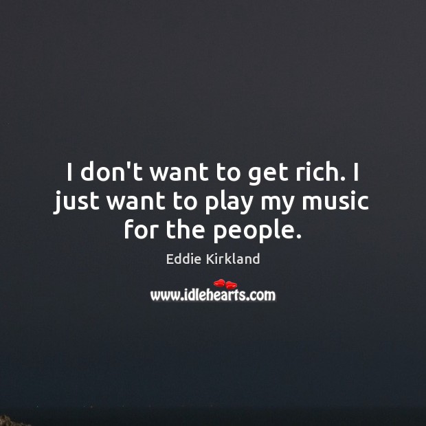 I don’t want to get rich. I just want to play my music for the people. Image