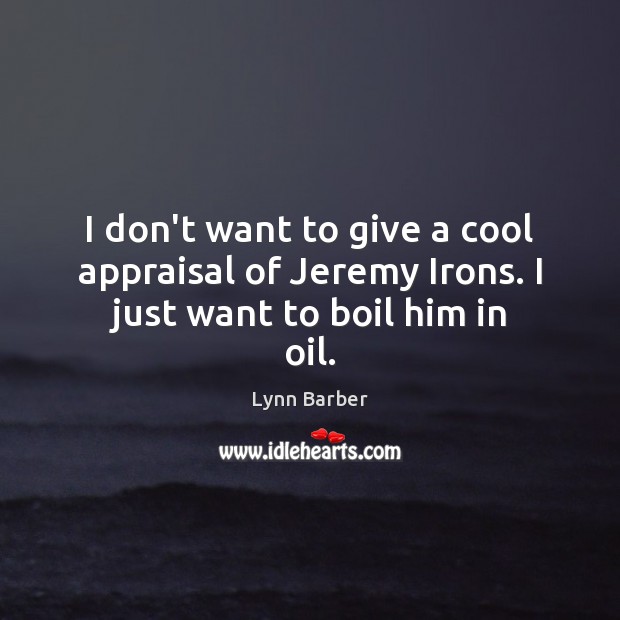 I don’t want to give a cool appraisal of Jeremy Irons. I just want to boil him in oil. Lynn Barber Picture Quote