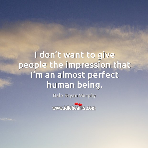 I don’t want to give people the impression that I’m an almost perfect human being. Dale Bryan Murphy Picture Quote