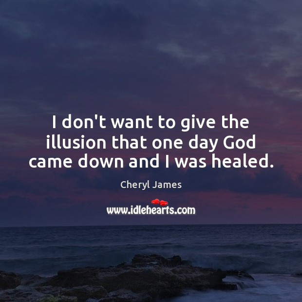 I don’t want to give the illusion that one day God came down and I was healed. Cheryl James Picture Quote