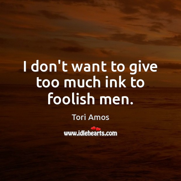 I don’t want to give too much ink to foolish men. Tori Amos Picture Quote