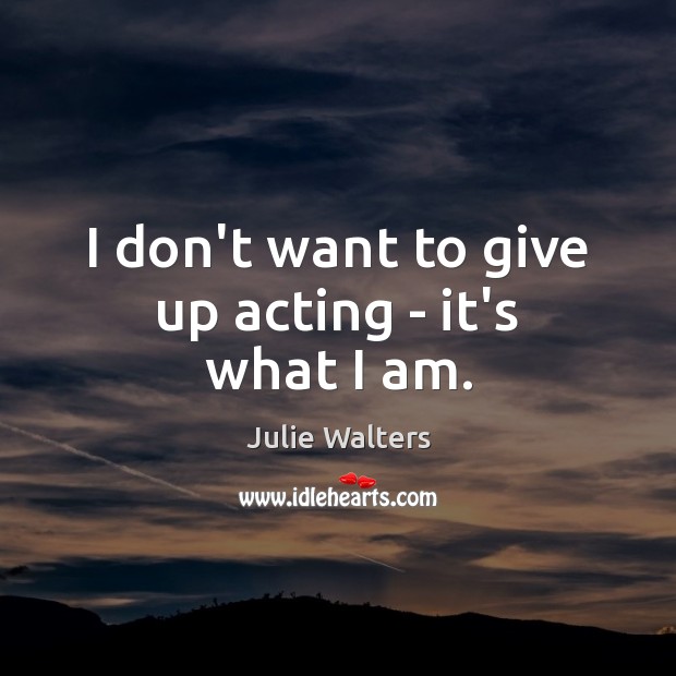I don’t want to give up acting – it’s what I am. Image