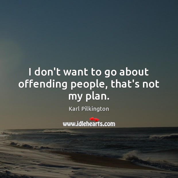 I don’t want to go about offending people, that’s not my plan. Karl Pilkington Picture Quote