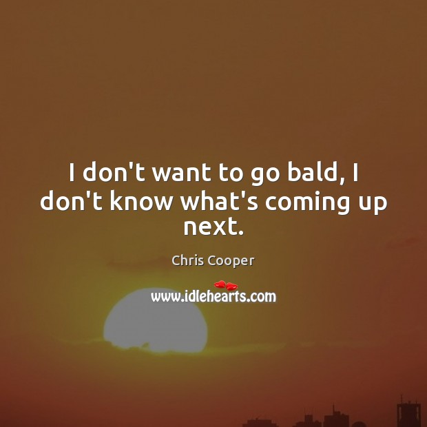 I don’t want to go bald, I don’t know what’s coming up next. Chris Cooper Picture Quote