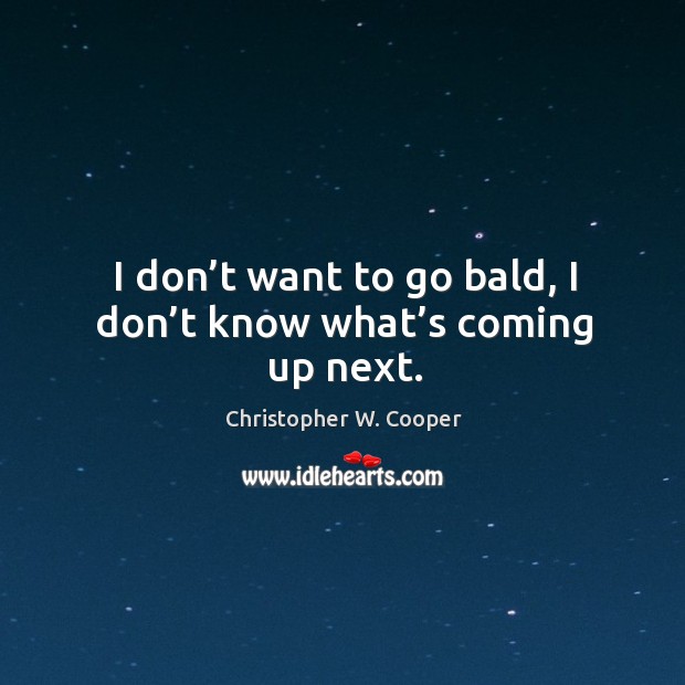 I don’t want to go bald, I don’t know what’s coming up next. Christopher W. Cooper Picture Quote