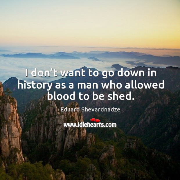 I don’t want to go down in history as a man who allowed blood to be shed. Eduard Shevardnadze Picture Quote