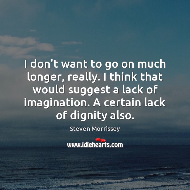I don’t want to go on much longer, really. I think that Steven Morrissey Picture Quote