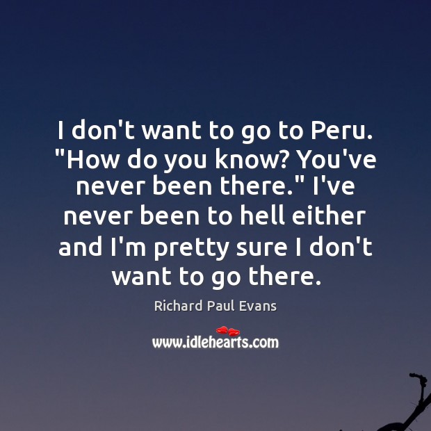 I don’t want to go to Peru. “How do you know? You’ve Richard Paul Evans Picture Quote