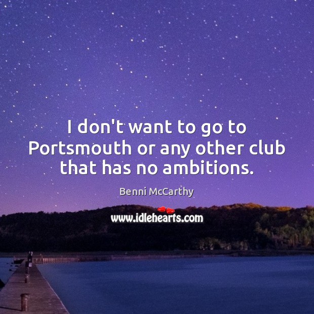 I don’t want to go to Portsmouth or any other club that has no ambitions. Benni McCarthy Picture Quote