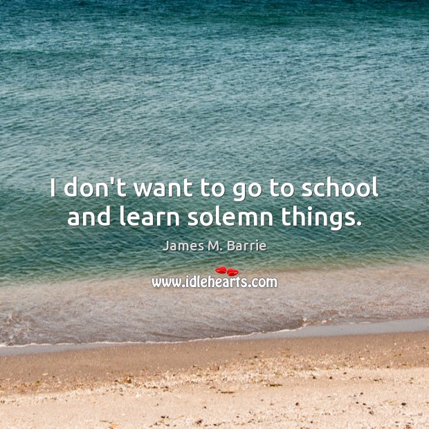 I don’t want to go to school and learn solemn things. James M. Barrie Picture Quote
