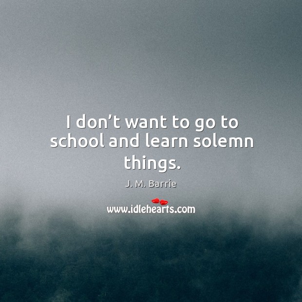 I don’t want to go to school and learn solemn things. Image