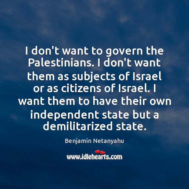 I don’t want to govern the Palestinians. I don’t want them as Benjamin Netanyahu Picture Quote