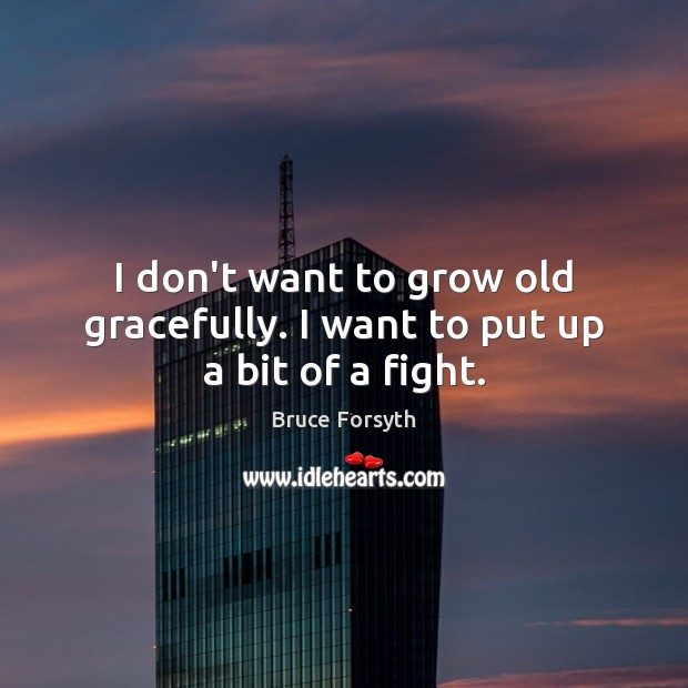 I don’t want to grow old gracefully. I want to put up a bit of a fight. 