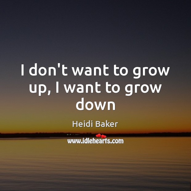I don’t want to grow up, I want to grow down Heidi Baker Picture Quote