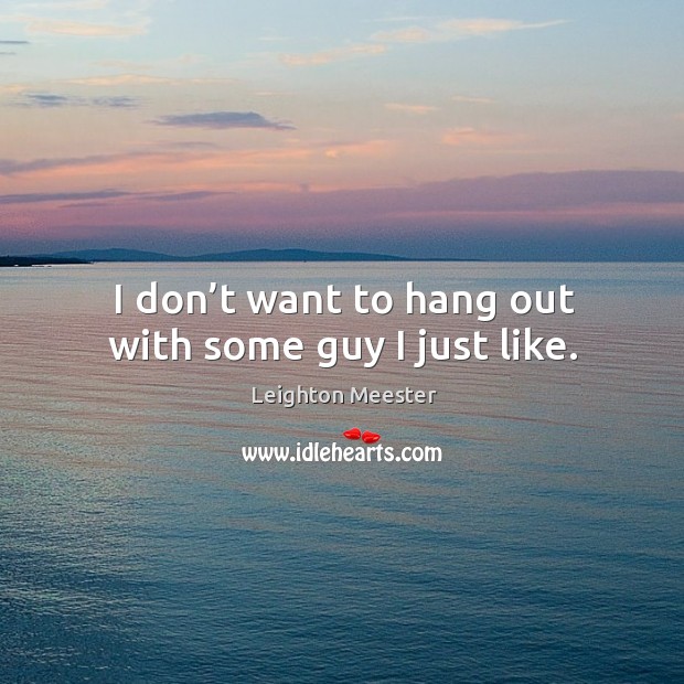 I don’t want to hang out with some guy I just like. Leighton Meester Picture Quote