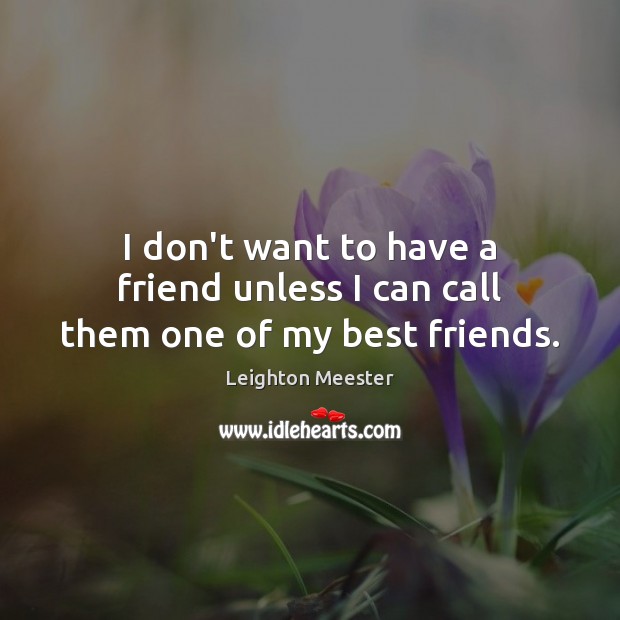 I don’t want to have a friend unless I can call them one of my best friends. Leighton Meester Picture Quote