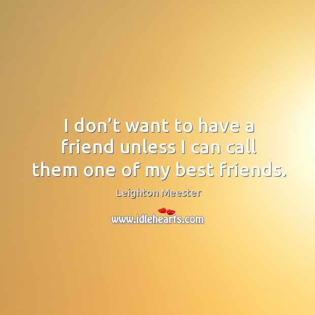 I don’t want to have a friend unless I can call them one of my best friends. Leighton Meester Picture Quote