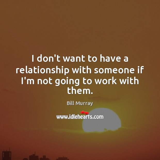 I don’t want to have a relationship with someone if I’m not going to work with them. Bill Murray Picture Quote