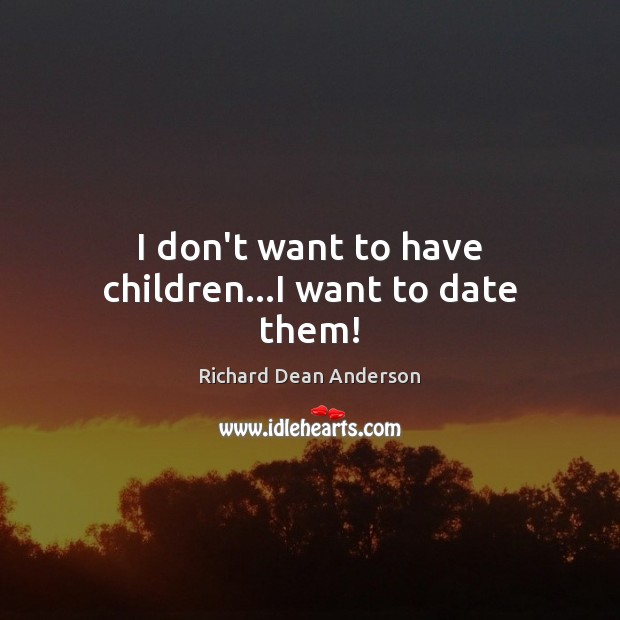 I don’t want to have children…I want to date them! Richard Dean Anderson Picture Quote