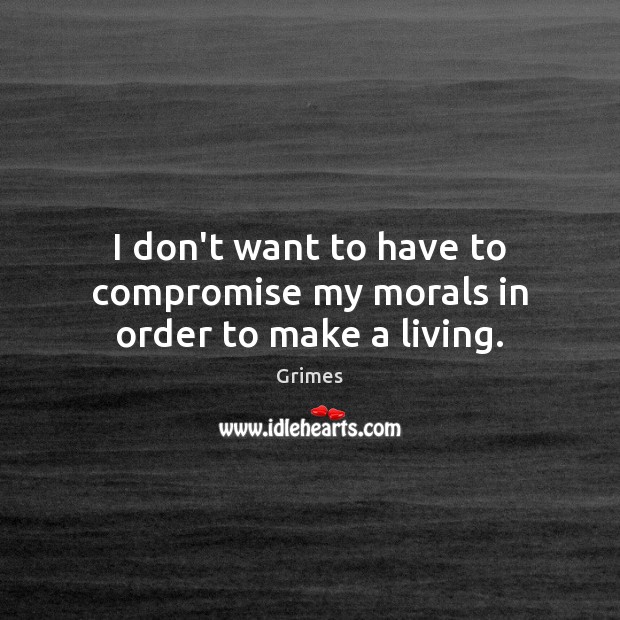 I don’t want to have to compromise my morals in order to make a living. Grimes Picture Quote