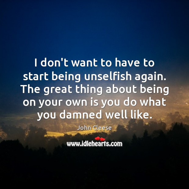 I don’t want to have to start being unselfish again. The great 