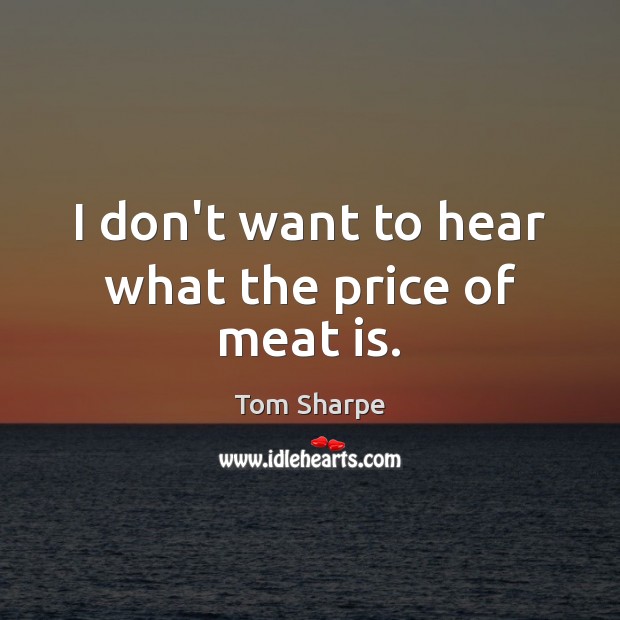I don’t want to hear what the price of meat is. Tom Sharpe Picture Quote