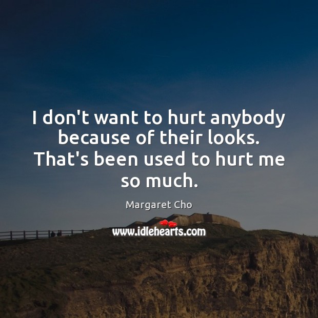 I don’t want to hurt anybody because of their looks. That’s been used to hurt me so much. Image