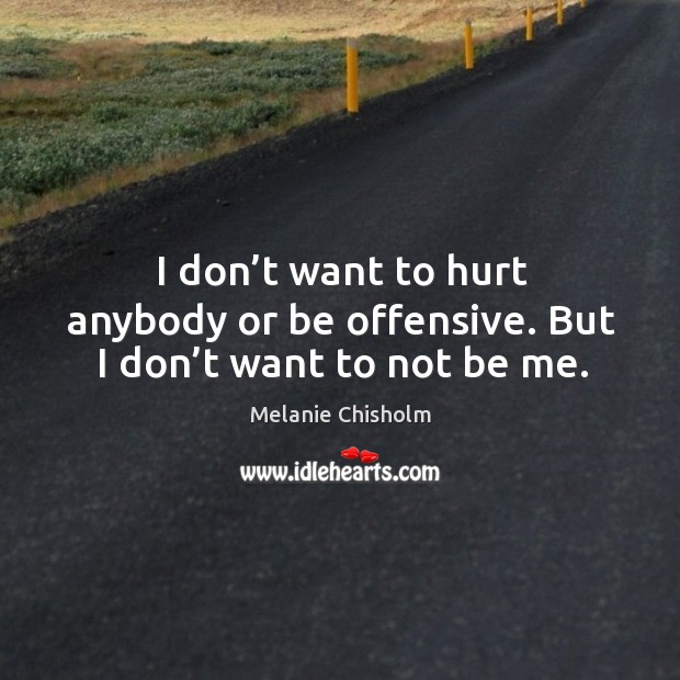 I don’t want to hurt anybody or be offensive. But I don’t want to not be me. Melanie Chisholm Picture Quote