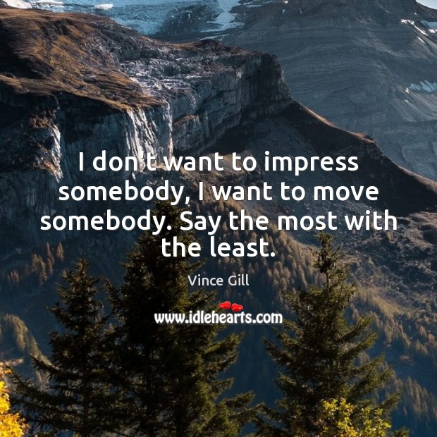 I don’t want to impress somebody, I want to move somebody. Say the most with the least. Vince Gill Picture Quote