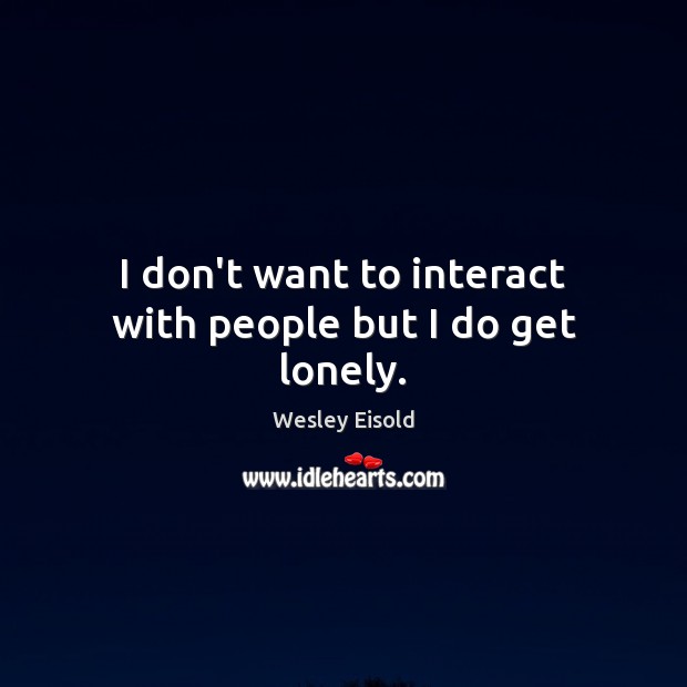 I don’t want to interact with people but I do get lonely. Wesley Eisold Picture Quote