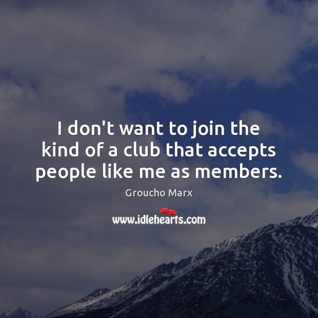 I don’t want to join the kind of a club that accepts people like me as members. Groucho Marx Picture Quote